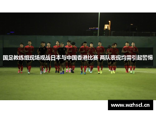 国足教练组现场观战日本与中国香港比赛 两队表现均需引起警惕
