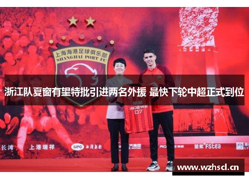 浙江队夏窗有望特批引进两名外援 最快下轮中超正式到位
