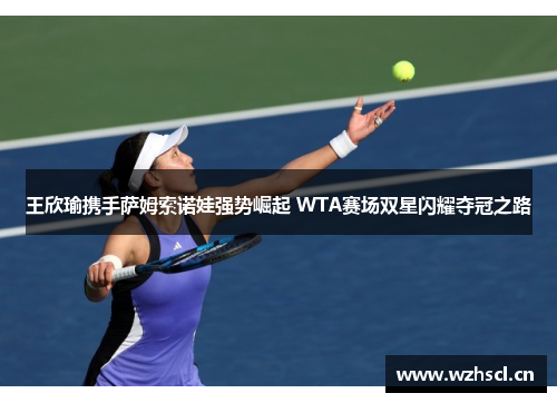王欣瑜携手萨姆索诺娃强势崛起 WTA赛场双星闪耀夺冠之路