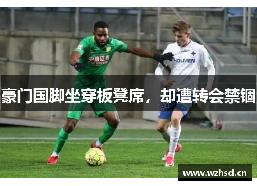豪门国脚坐穿板凳席，却遭转会禁锢